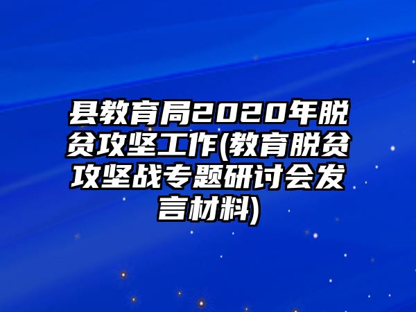 縣教育局2020年脫貧攻堅(jiān)工作(教育脫貧攻堅(jiān)戰(zhàn)專(zhuān)題研討會(huì)發(fā)言材料)