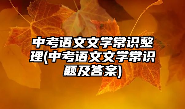 中考語(yǔ)文文學(xué)常識(shí)整理(中考語(yǔ)文文學(xué)常識(shí)題及答案)