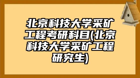 北京科技大學(xué)采礦工程考研科目(北京科技大學(xué)采礦工程研究生)