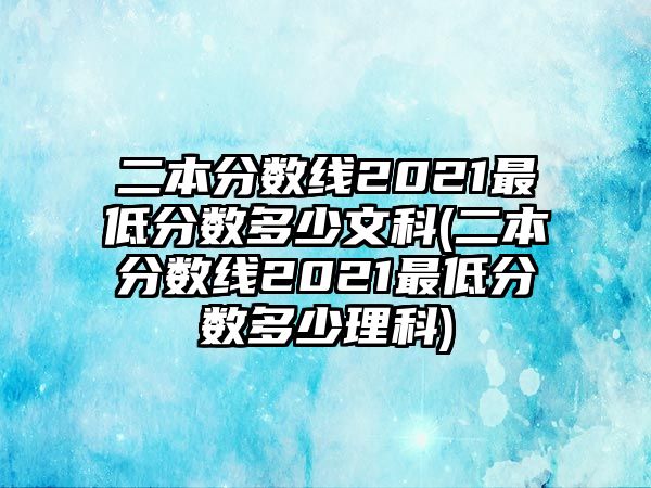 二本分數(shù)線2021最低分數(shù)多少文科(二本分數(shù)線2021最低分數(shù)多少理科)