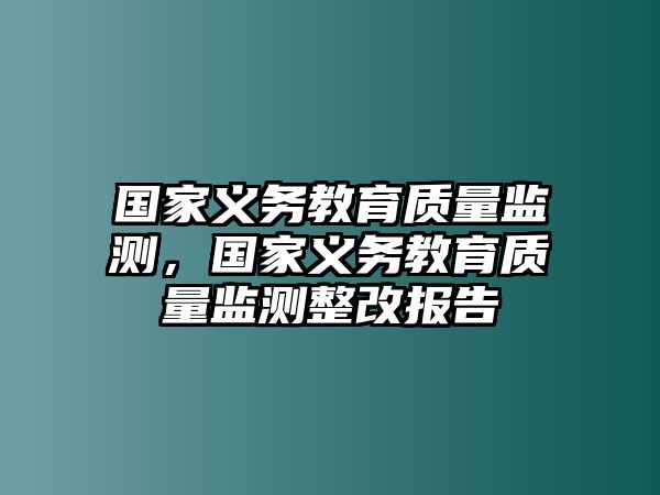 國家義務教育質量監(jiān)測，國家義務教育質量監(jiān)測整改報告