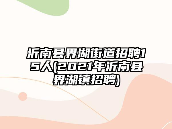 沂南縣界湖街道招聘15人(2021年沂南縣界湖鎮(zhèn)招聘)