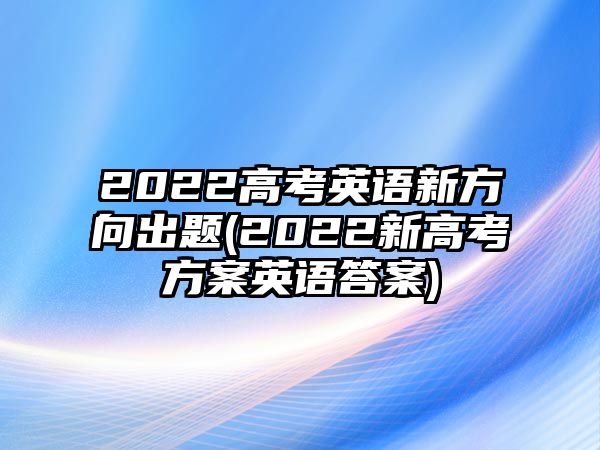 2022高考英語新方向出題(2022新高考方案英語答案)