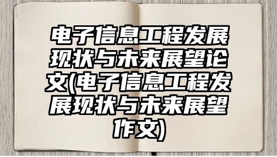 電子信息工程發(fā)展現(xiàn)狀與未來展望論文(電子信息工程發(fā)展現(xiàn)狀與未來展望作文)