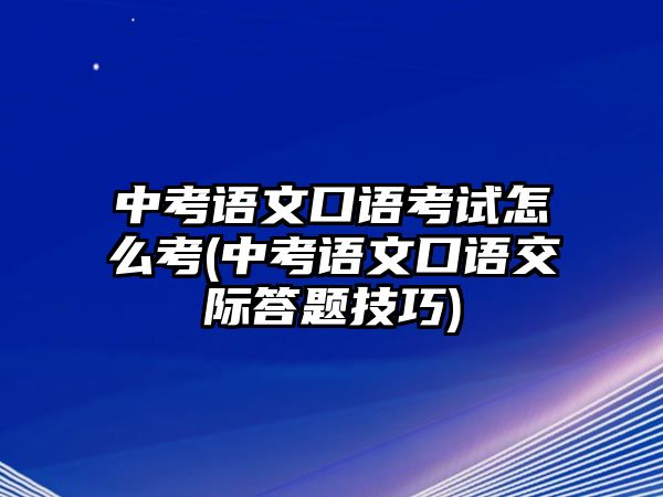 中考語文口語考試怎么考(中考語文口語交際答題技巧)