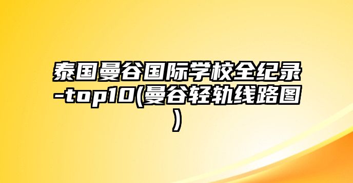 泰國(guó)曼谷國(guó)際學(xué)校全紀(jì)錄-top10(曼谷輕軌線路圖)