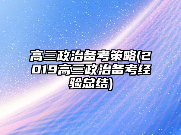 高三政治備考策略(2019高三政治備考經(jīng)驗(yàn)總結(jié))