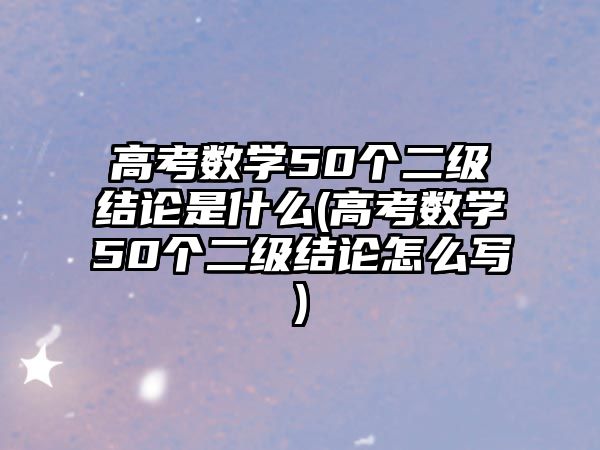 高考數(shù)學50個二級結(jié)論是什么(高考數(shù)學50個二級結(jié)論怎么寫)