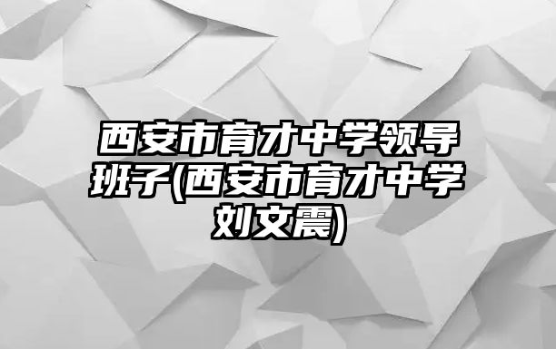 西安市育才中學(xué)領(lǐng)導(dǎo)班子(西安市育才中學(xué)劉文震)