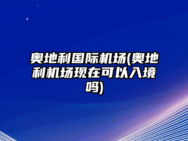 奧地利國(guó)際機(jī)場(chǎng)(奧地利機(jī)場(chǎng)現(xiàn)在可以入境嗎)