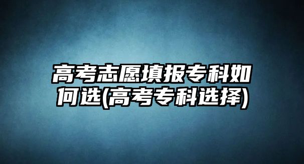 高考志愿填報(bào)?？迫绾芜x(高考專科選擇)