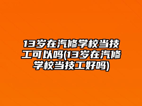 13歲在汽修學(xué)校當(dāng)技工可以嗎(13歲在汽修學(xué)校當(dāng)技工好嗎)