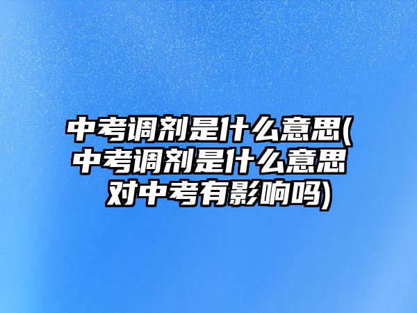 中考調(diào)劑是什么意思(中考調(diào)劑是什么意思 對中考有影響嗎)