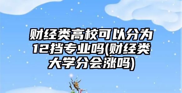 財經(jīng)類高?？梢苑譃?2擋專業(yè)嗎(財經(jīng)類大學分會漲嗎)