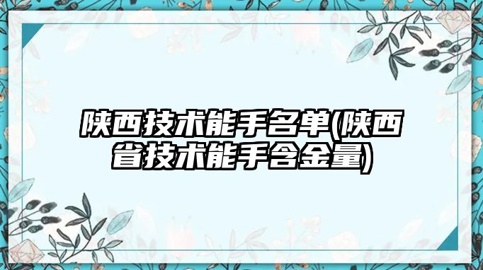 陜西技術能手名單(陜西省技術能手含金量)