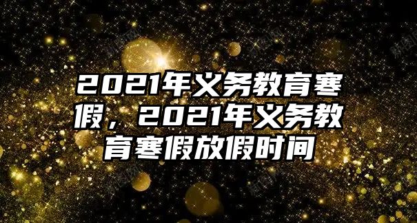 2021年義務教育寒假，2021年義務教育寒假放假時間