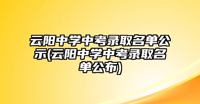 云陽(yáng)中學(xué)中考錄取名單公示(云陽(yáng)中學(xué)中考錄取名單公布)