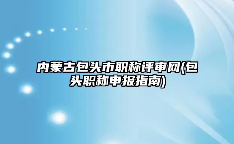 內蒙古包頭市職稱評審網(wǎng)(包頭職稱申報指南)