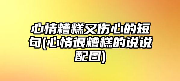 心情糟糕又傷心的短句(心情很糟糕的說說配圖)