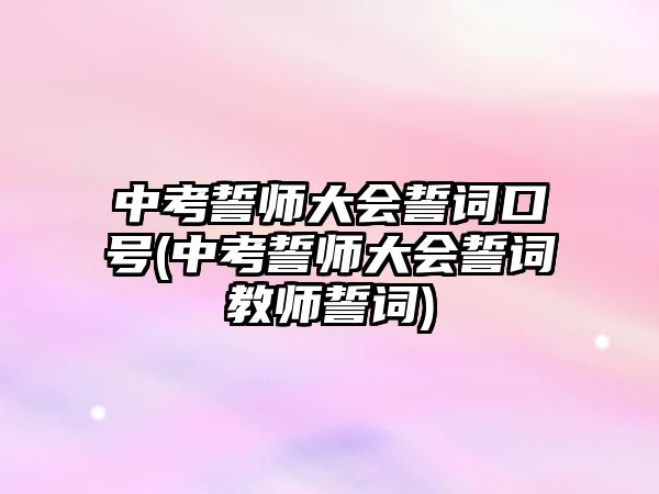 中考誓師大會誓詞口號(中考誓師大會誓詞教師誓詞)