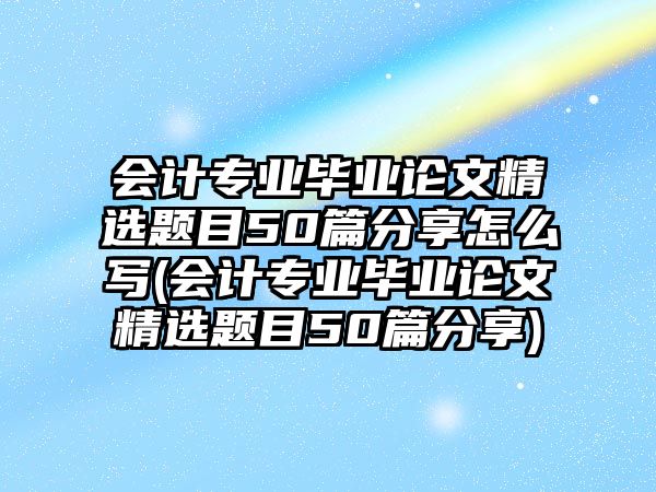 會(huì)計(jì)專業(yè)畢業(yè)論文精選題目50篇分享怎么寫(會(huì)計(jì)專業(yè)畢業(yè)論文精選題目50篇分享)