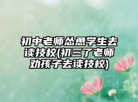 初中老師慫恿學(xué)生去讀技校(初三了老師勸孩子去讀技校)