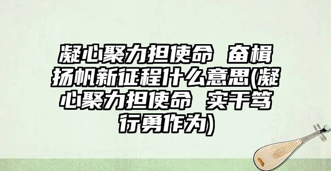 凝心聚力擔使命 奮楫揚帆新征程什么意思(凝心聚力擔使命 實干篤行勇作為)