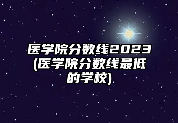 醫(yī)學(xué)院分?jǐn)?shù)線2023(醫(yī)學(xué)院分?jǐn)?shù)線最低的學(xué)校)