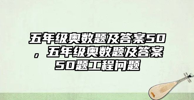 五年級奧數(shù)題及答案50，五年級奧數(shù)題及答案50題工程問題