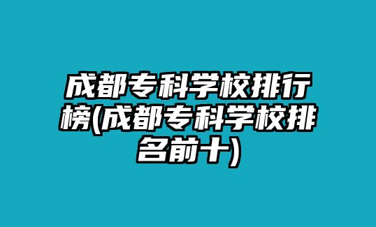 成都?？茖W校排行榜(成都?？茖W校排名前十)