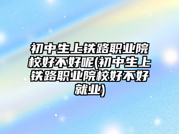 初中生上鐵路職業(yè)院校好不好呢(初中生上鐵路職業(yè)院校好不好就業(yè))