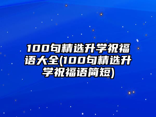 100句精選升學(xué)祝福語大全(100句精選升學(xué)祝福語簡(jiǎn)短)