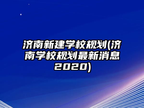 濟南新建學校規(guī)劃(濟南學校規(guī)劃最新消息2020)