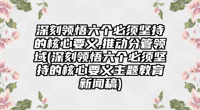 深刻領悟六個必須堅持的核心要義,推動分管領域(深刻領悟六個必須堅持的核心要義主題教育新聞稿)