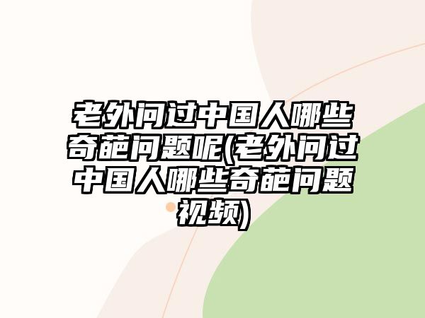 老外問過中國(guó)人哪些奇葩問題呢(老外問過中國(guó)人哪些奇葩問題視頻)