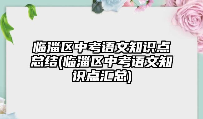 臨淄區(qū)中考語文知識點(diǎn)總結(jié)(臨淄區(qū)中考語文知識點(diǎn)匯總)