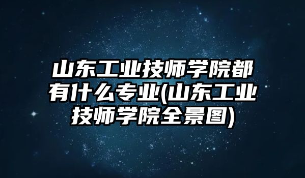 山東工業(yè)技師學(xué)院都有什么專(zhuān)業(yè)(山東工業(yè)技師學(xué)院全景圖)