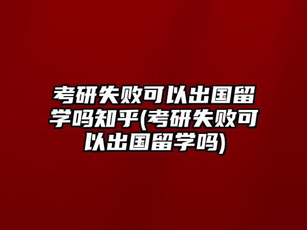 考研失敗可以出國留學嗎知乎(考研失敗可以出國留學嗎)