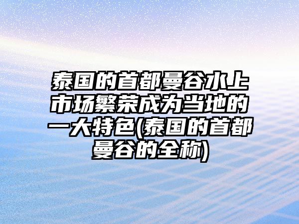 泰國的首都曼谷水上市場繁榮成為當(dāng)?shù)氐囊淮筇厣?泰國的首都曼谷的全稱)