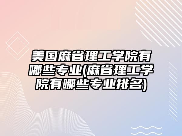 美國麻省理工學(xué)院有哪些專業(yè)(麻省理工學(xué)院有哪些專業(yè)排名)