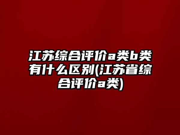 江蘇綜合評(píng)價(jià)a類b類有什么區(qū)別(江蘇省綜合評(píng)價(jià)a類)