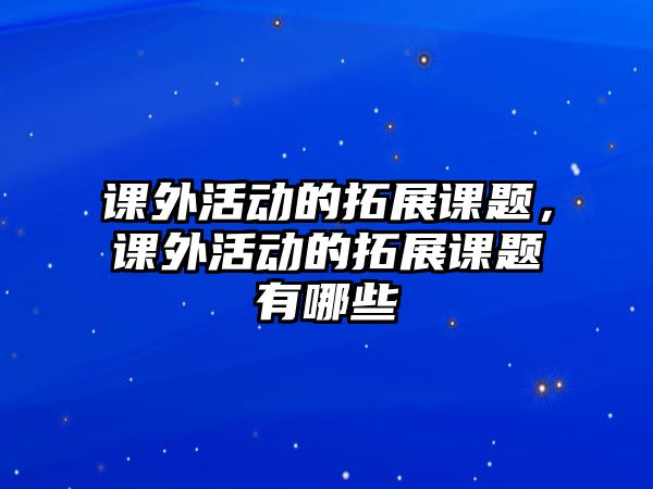 課外活動(dòng)的拓展課題，課外活動(dòng)的拓展課題有哪些