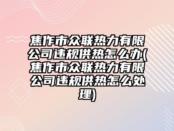 焦作市眾聯(lián)熱力有限公司違規(guī)供熱怎么辦(焦作市眾聯(lián)熱力有限公司違規(guī)供熱怎么處理)