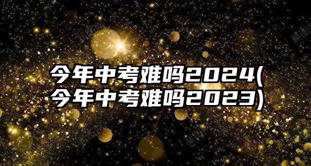 今年中考難嗎2024(今年中考難嗎2023)