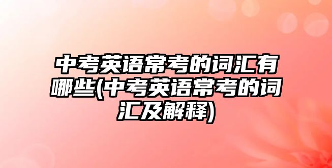 中考英語(yǔ)?？嫉脑~匯有哪些(中考英語(yǔ)常考的詞匯及解釋)