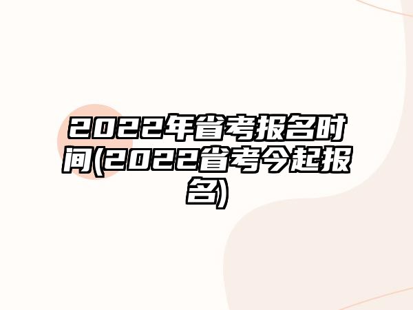 2022年省考報名時間(2022省考今起報名)