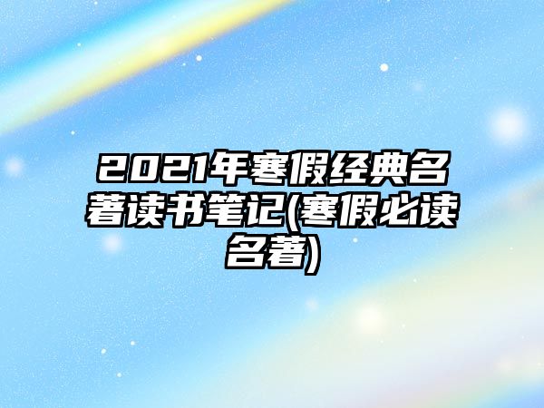 2021年寒假經(jīng)典名著讀書(shū)筆記(寒假必讀名著)