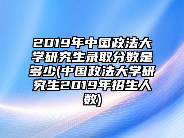 2019年中國政法大學研究生錄取分數(shù)是多少(中國政法大學研究生2019年招生人數(shù))