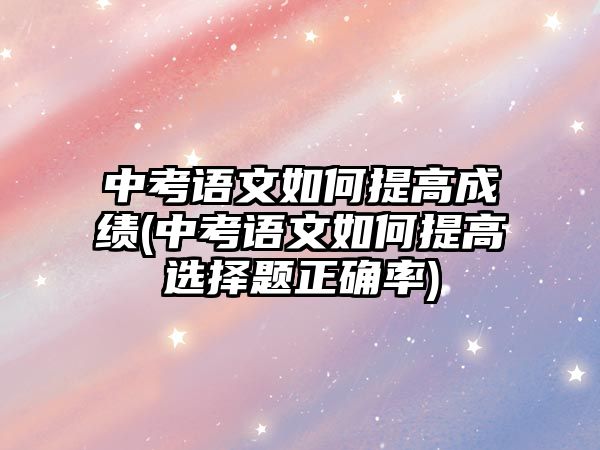 中考語文如何提高成績(jī)(中考語文如何提高選擇題正確率)