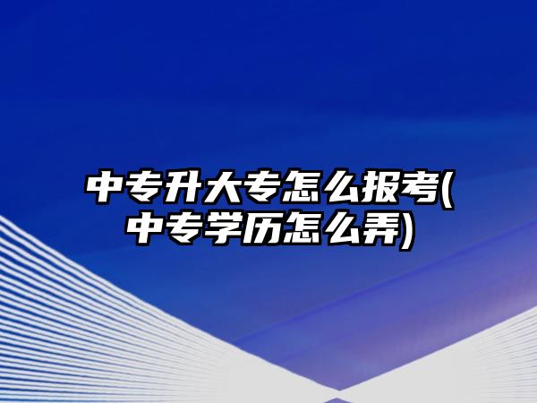 中專升大專怎么報考(中專學(xué)歷怎么弄)